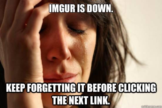imgur is down keep forgetting it before clicking the next l - First World Problems