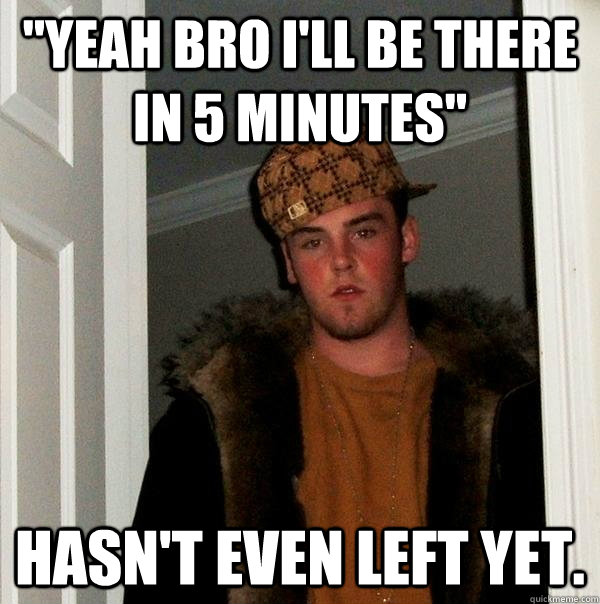yeah bro ill be there in 5 minutes hasnt even left yet - Scumbag Steve