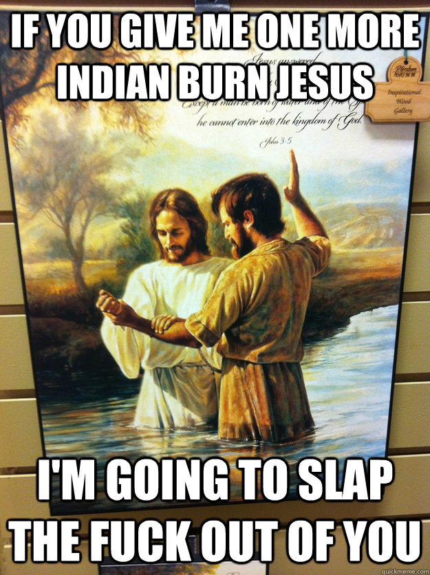 if you give me one more indian burn jesus im going to slap - Dammit jesus
