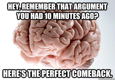 hey remember that argument you had 10 minutes ago heres t - Scumbag Brain