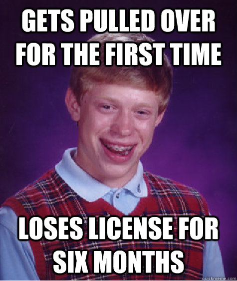 gets pulled over for the first time loses license for six mo - Bad Luck Brian