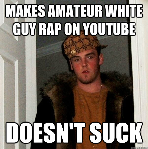 makes amateur white guy rap on youtube doesnt suck - Scumbag Steve