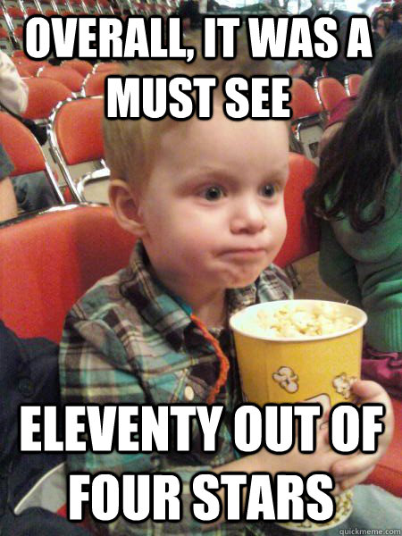 overall it was a must see eleventy out of four stars - Movie Critic Kid