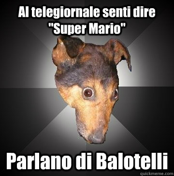 al telegiornale senti dire super mario parlano di balotell - Depression Dog