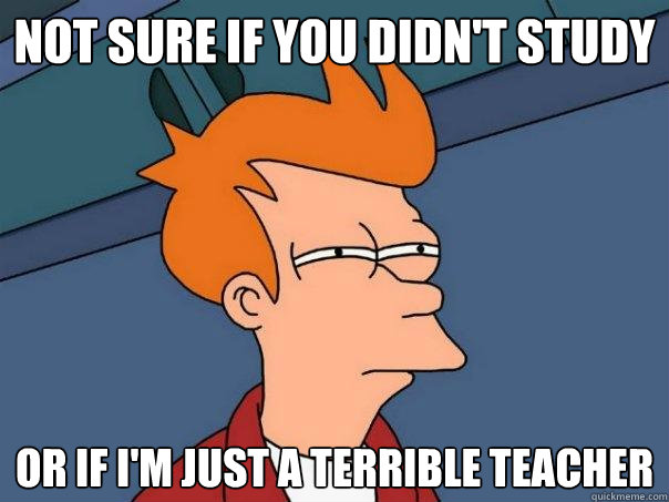 not sure if you didnt study or if im just a terrible teach - Futurama Fry