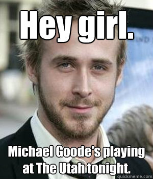 hey girl michael goodes playing at the utah tonight - Ryan gosling