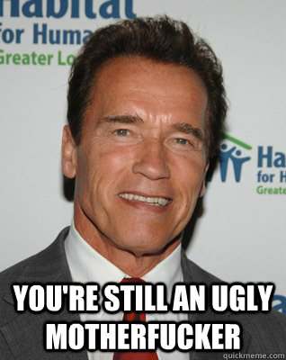 youre still an ugly motherfucker -