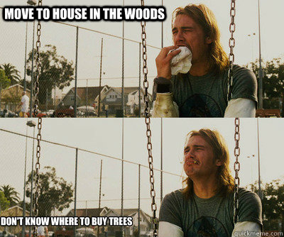 move to house in the woods dont know where to buy trees - First World Stoner Problems