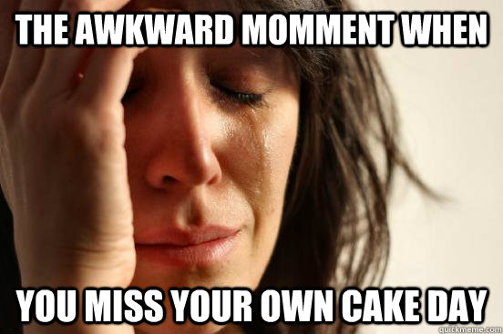 the awkward momment when you miss your own cake day - First World Problems