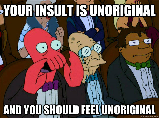 your insult is unoriginal and you should feel unoriginal - Zoidberg