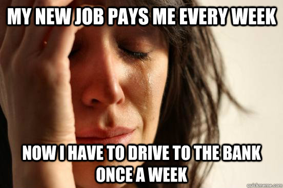 my new job pays me every week now i have to drive to the ban - First World Problems