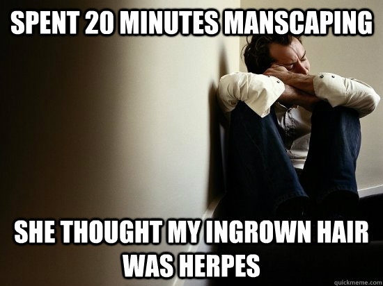 spent 20 minutes manscaping she thought my ingrown hair was - First World Guy Problems
