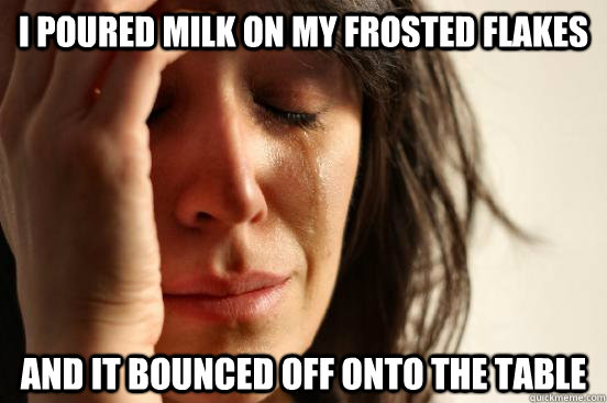 i poured milk on my frosted flakes and it bounced off onto t - First World Problems
