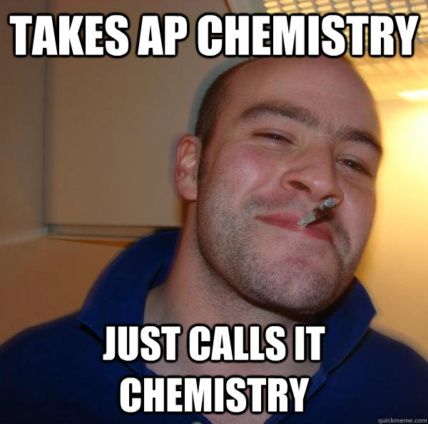 takes ap chemistry just calls it chemistry - Good Guy Greg