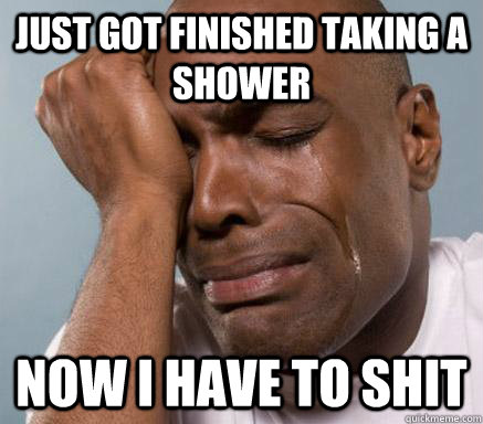 just got finished taking a shower now i have to shit - First World Guy Problems