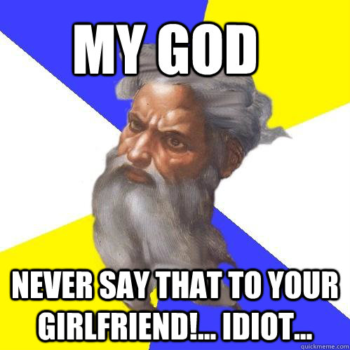 my god never say that to your girlfriend idiot - Advice God