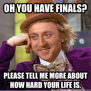 oh you have finals please tell me more about how hard your - Condescending Wonka
