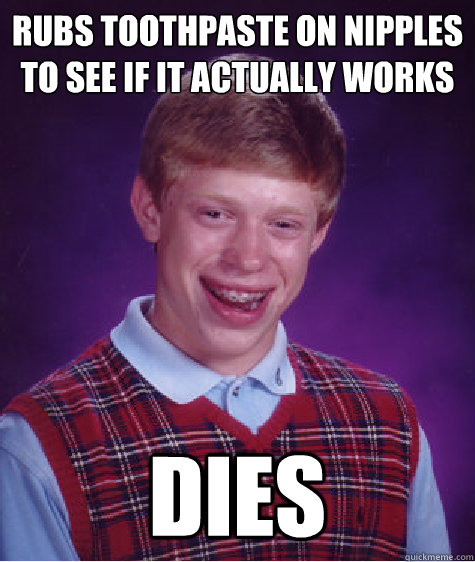 rubs toothpaste on nipples to see if it actually works dies - Bad Luck Brian