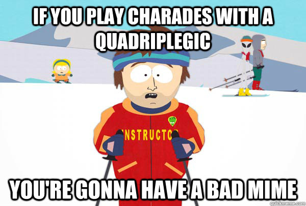 if you play charades with a quadriplegic youre gonna have - Super Cool Ski Instructor