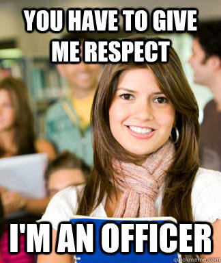 you have to give me respect im an officer - Sheltered College Freshman