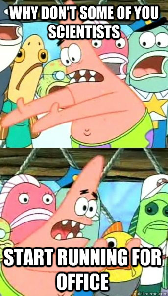 why dont some of you scientists start running for office - Push it somewhere else Patrick