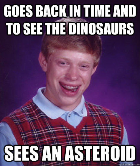 goes back in time and to see the dinosaurs sees an asteroid - Bad Luck Brian