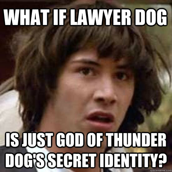 what if lawyer dog is just god of thunder dogs secret ident - conspiracy keanu