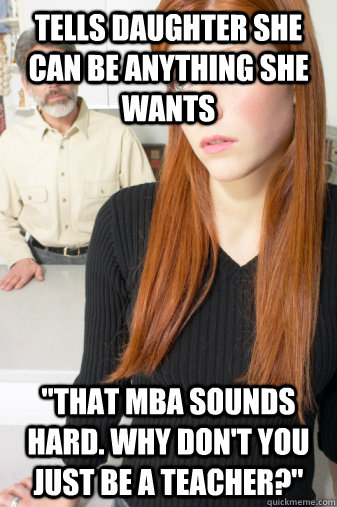tells daughter she can be anything she wants that mba sound - Scumbag Dad
