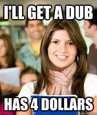 ill get a dub has 4 dollars - Sheltered College Freshman