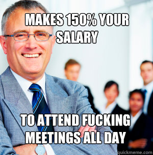 makes 150 your salary to attend fucking meetings all day - Scumbag Manager
