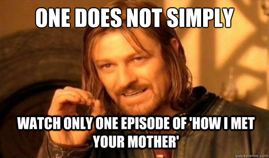 one does not simply watch only one episode of how i met you - Boromir