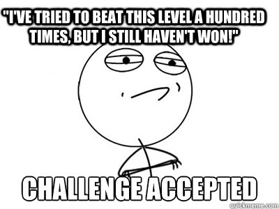 ive tried to beat this level a hundred times but i still - Challenge Accepted