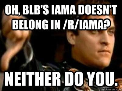 oh blbs iama doesnt belong in riama neither do you - Downvoting Roman