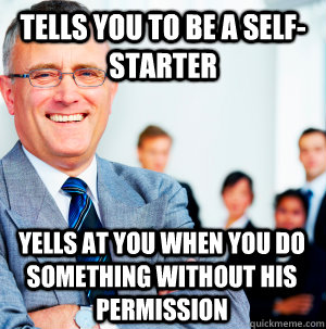 tells you to be a selfstarter yells at you when you do some - Scumbag Manager