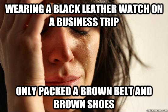 wearing a black leather watch on a business trip only packed - First World Problems