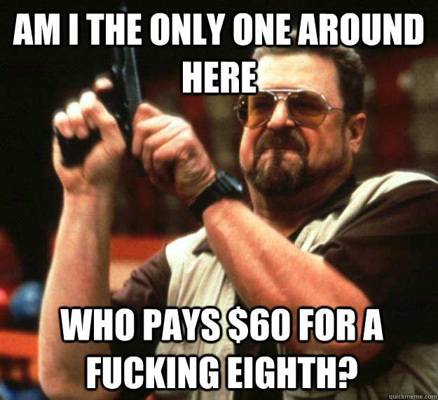am i the only one around here who pays 60 for a fucking eig - Angry Walter