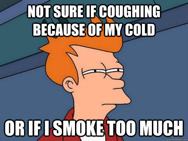 not sure if coughing because of my cold or if i smoke too mu - Futurama Fry