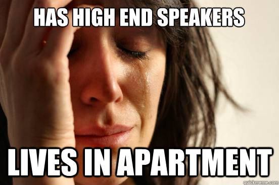 has high end speakers lives in apartment - First World Problems