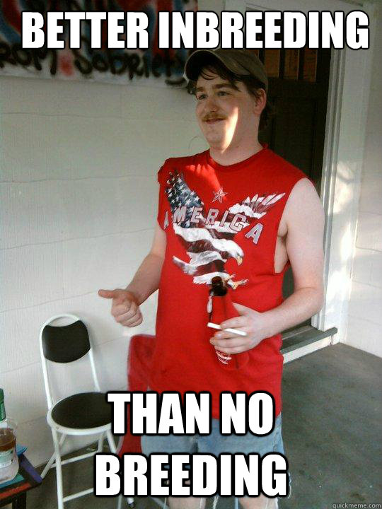 better inbreeding than no breeding - Redneck Randal