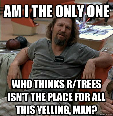am i the only one who thinks rtrees isnt the place for all - The Dude