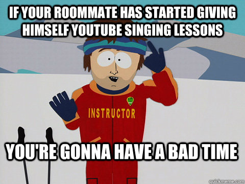 if your roommate has started giving himself youtube singing - Bad Time