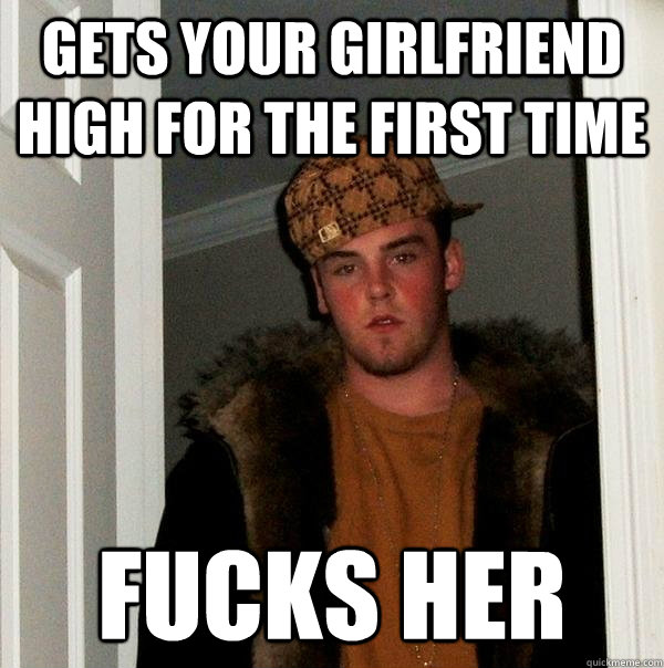 gets your girlfriend high for the first time fucks her - Scumbag Steve