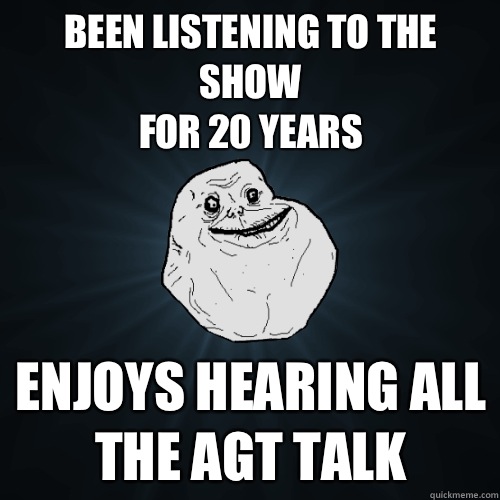 Been listening to the show for 20 years Enjoys hearing all t - Forever Alone