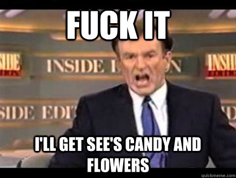 fuck it ill get sees candy and flowers - Bill OReilly Fuck It
