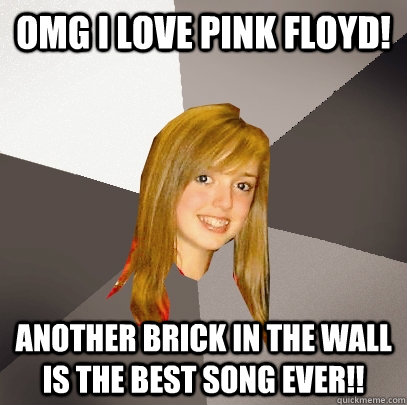 omg i love pink floyd another brick in the wall is the best - Musically Oblivious 8th Grader