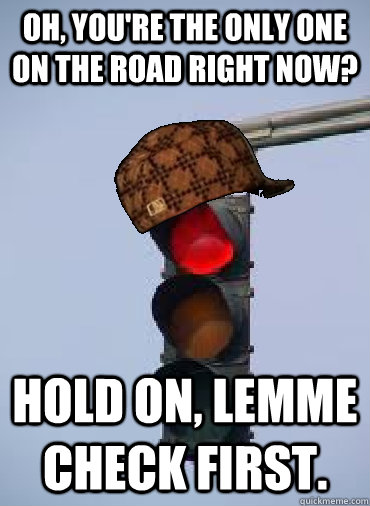 oh youre the only one on the road right now hold on lemm - Scumbag Traffic Light