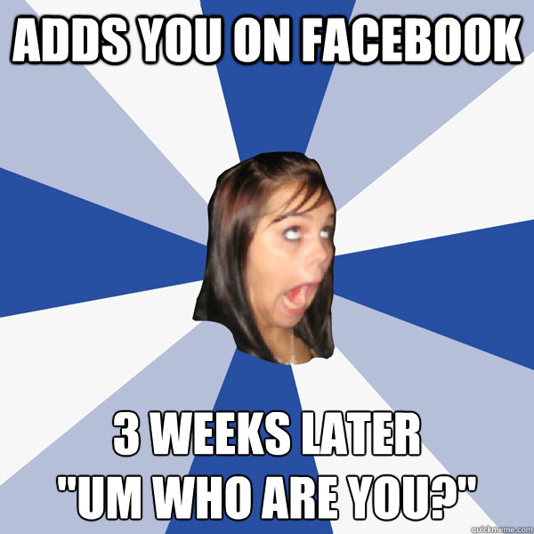 adds you on facebook 3 weeks later um who are you - Annoying Facebook Girl