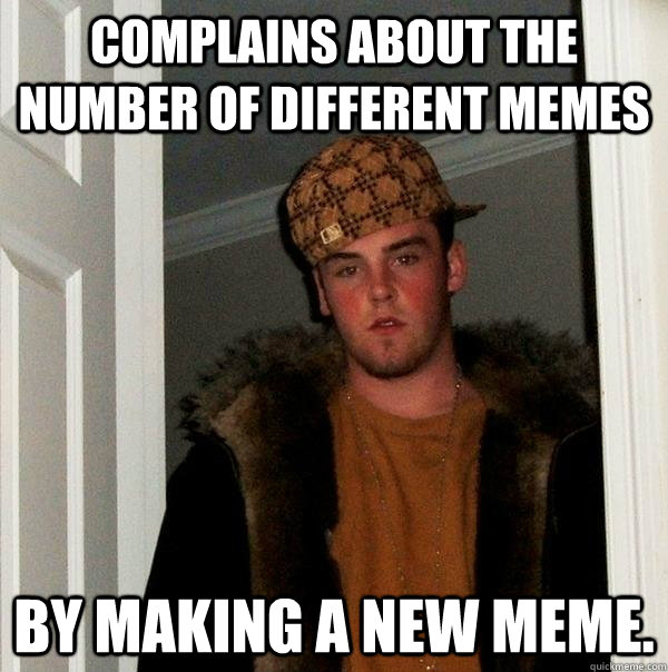 complains about the number of different memes by making a ne - Scumbag Steve