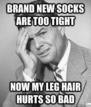 brand new socks are too tight now my leg hair hurts so bad - 1940s First World Problems