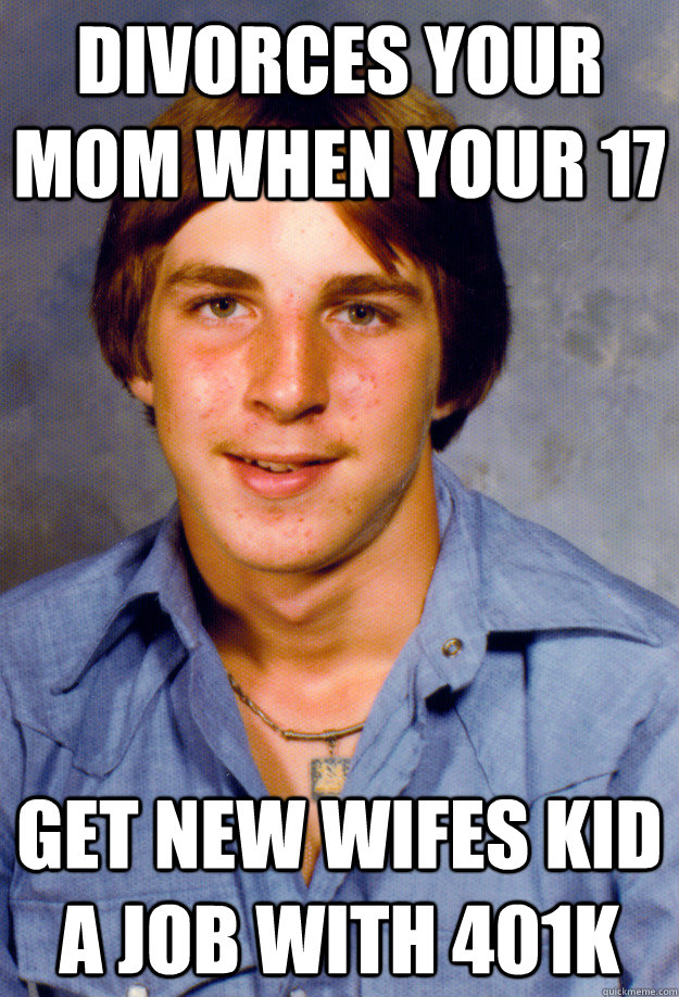 divorces your mom when your 17 get new wifes kid a job with - Old Economy Steven